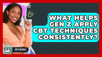 What Helps Gen Z Apply CBT Techniques Consistently? - CBT for Gen Z