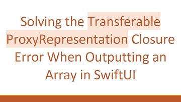 Solving the Transferable ProxyRepresentation Closure Error When Outputting an Array in SwiftUI