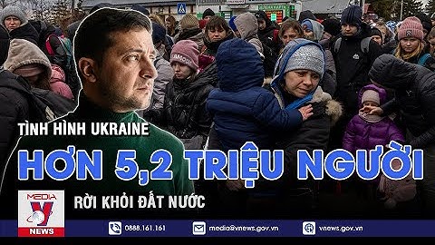 Tình hình Ukraine mới nhất: Hơn 5,2 triệu người rời đấy nước từ đầu cuộc chiến - VNEWS