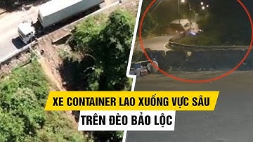 Kinh hoàng khoảnh khắc xe container lao xuống vực sâu trên đèo Bảo Lộc