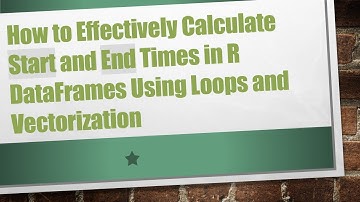 How to Effectively Calculate Start and End Times in R DataFrames Using Loops and Vectorization