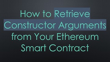 How to Retrieve Constructor Arguments from Your Ethereum Smart Contract