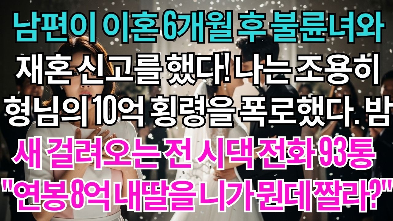 남편이 이혼 6개월 후 불륜녀와 재혼 신고를 했다.나는 조용히 형님의 10억 횡령 증거를 모았다.밤새 걸려오는 전 시댁 항의전화 93통연봉8억인 내딸을 니가뭔데짤라!