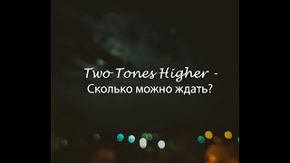 Two Tones Higher - Сколько можно ждать?