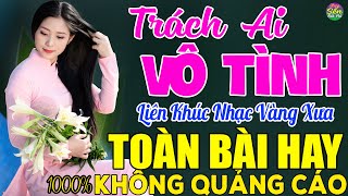 TRÁCH AI VÔ TÌNH➤ LK Nhạc Vàng Xưa Toàn Bài Hay KHÔNG QUẢNG CÁO - Mở Thật To Cho Cả Làng Cùng Nghe