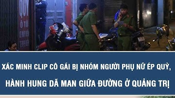 Xác minh clip cô gái bị nhóm người phụ nữ ép quỳ, hành hung dã man giữa đường ở Quảng Trị