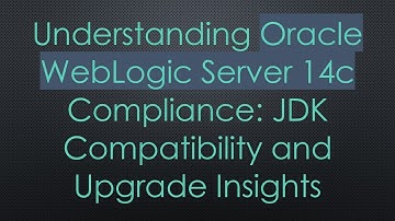 Understanding Oracle WebLogic Server 14c Compliance: JDK Compatibility and Upgrade Insights