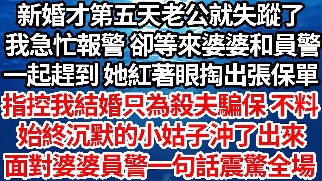 新婚才第五天老公就失蹤了，我急忙報警 卻等來婆婆和員警，一起趕到 她紅著眼掏出張保單，指控我結婚只為殺夫騙保 不料，始終沉默的小姑子沖了出來，面對婆婆員警一句話震驚全場【倫理】【都市】