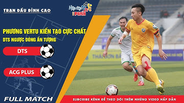 FULL MATCH DTS - ACG PLUS-PHƯƠNG VERTU KIẾN TẠO CỰC CHẤT, DTS NGƯỢC DÒNG ẤN TƯỢNG-TRẬN CẦU ĐỈNH CAO