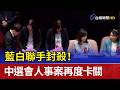 藍白聯手封殺！ 中選會人事案再度卡關