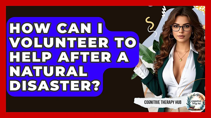 How Can I Volunteer To Help After A Natural Disaster? - Cognitive Therapy Hub