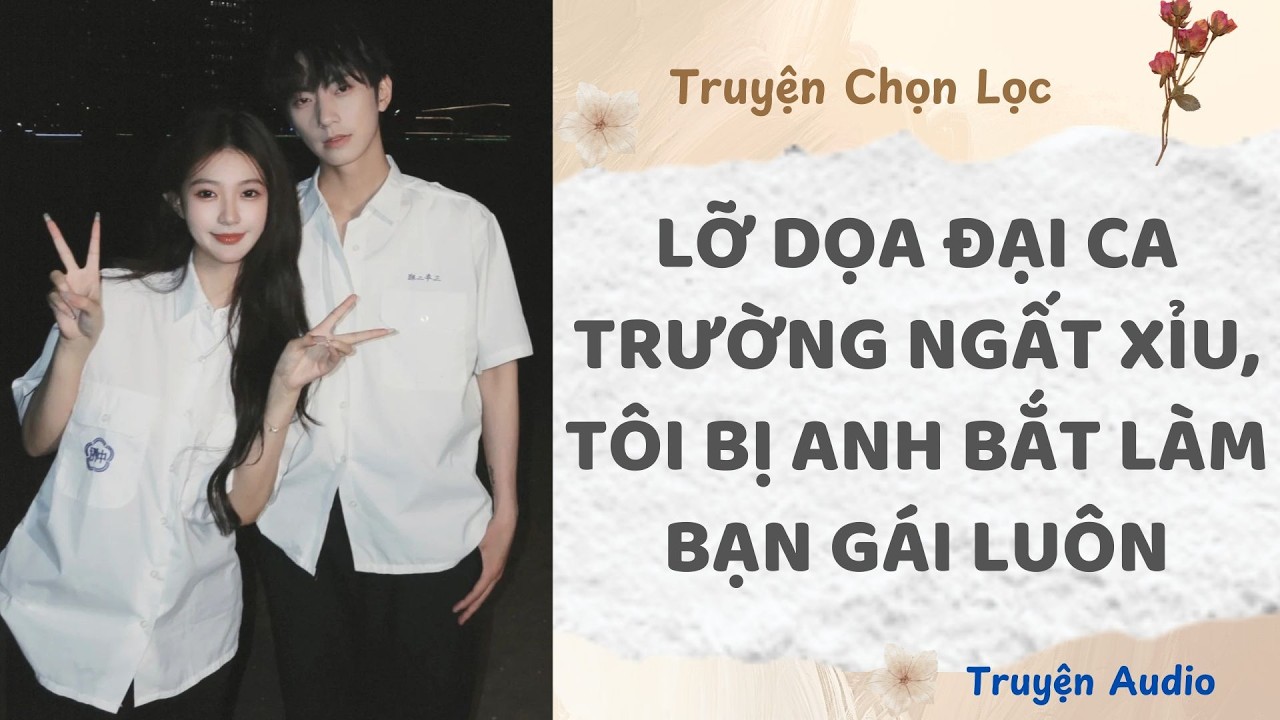 Lỡ Dọa Đại Ca Trường Ngất Xỉu, Tôi Bị Anh Bắt Làm Bạn Gái Luôn | Truyện Audio Nấu Ăn