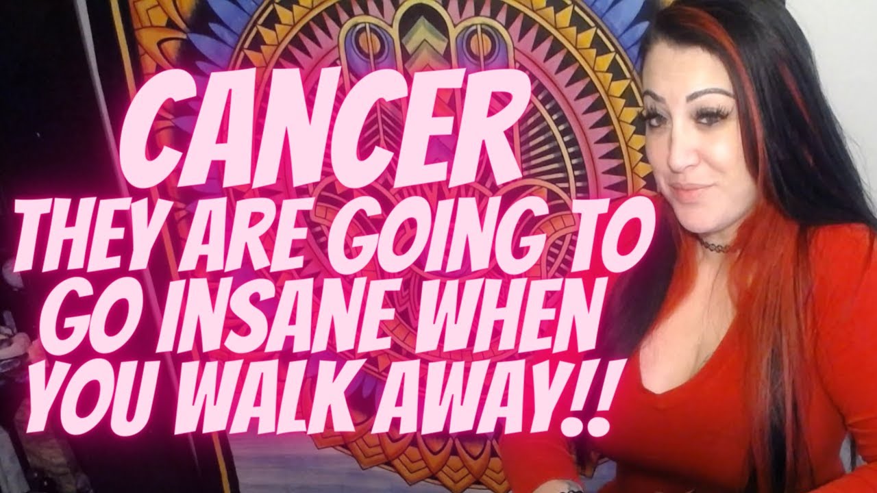 Cancer They Are Going To Go Insane When You Walk Away 