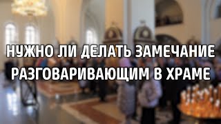 Нужно ли делать замечание разговаривающим в храме?