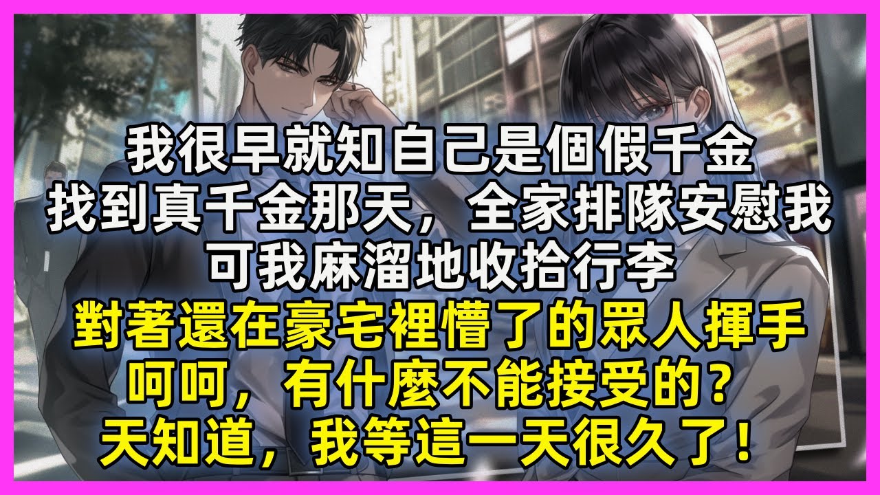 我很早就知自己是個假千金，找到真千金那天，全家排隊安慰我，可我麻溜地收拾行李，對著還在豪宅裡懵了的眾人揮手，呵呵，有什麼不能接受的？天知道，我等這一天很久了！
