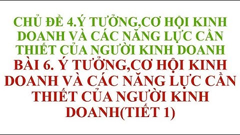 BÀI 6  Ý TƯỞNG,CƠ HỘI KINH DOANH VÀ CÁC NĂNG LỰC CẦN THIẾT CỦA NGƯỜI KINH DOANH TIẾT 1