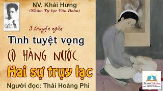 03 Truyện ngắn TÌNH TUYỆT VỌNG/ CÔ HÀNG NƯỚC/ HAI SỰ TRỤY LẠC. NV. Khái Hưng. N. đọc: Thái Hoàng Phi