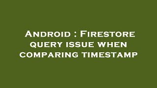 Android : Firestore query issue when comparing timestamp