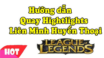 Hướng dẫn Quay Hightlights Video Game Liên Minh Huyền Thoại đơn giản nhất