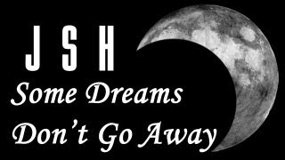 JSH - SOME DREAMS DONT GO AWAY
FACEBOOK:
https://www.facebook.com/JSHofficial.fb
REVERBNATION:
http://www.reverbnation.com/jsh
MYSPACE:
http://www.myspace.com/jshofficial
LYRICS:
I still think of you and some of the things we did.
And all the words you said to comfort me.
And now when its over, I know its forever.
I know its all gone now, just a part of my past, it didnt last.
But sometimes I dream of you.
And sometimes my heart feels blue.
And sometimes I dream of life with you.
Some dreams last forever.
Some dreams dont go away.
They just drift on forever.
Cause in my heart youll always stay.
I guess my heart cant forget.
I guess i have some regrets.
And now i know my dreams are here to stay.
Cause youre still with me all the way.
Some dreams last forever.
Some dreams dont go away.
They just drift on forever.
Cause in my heart youll always stay.
My heart cant forget.
And i have some regrets.
And now i know my dreams are here to stay.
Cause youre still with me all the way. JSH - SOME DREAMS DONT GO AWAY