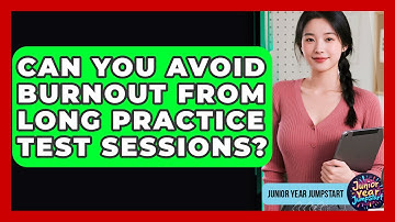 Can You Avoid Burnout From Long Practice Test Sessions? - Junior Year Jumpstart