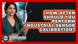 How Often Should You Perform Industrial Sensor Calibration - Industrial Tech Insights