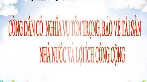 Bài 17: Nghĩa vụ tôn trọng, bảo vệ tài sản nhà nước và lợi ích công cộng (GV: Nguyễn Thảo Trang)
