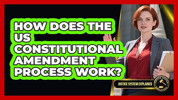 How Does The US Constitutional Amendment Process Work? - Justice System Explained