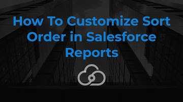 How To Customize Sort Order in Salesforce Reports | Cloud Connex