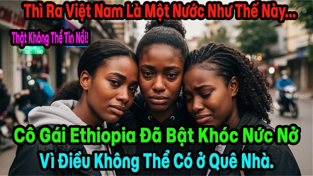 Cô Gái Ethiopia Bật Khóc Khi Đến Việt Nam, Hé Lộ Điều Bình Dị Khiến Cả Thế Giới Phải Sững Sờ.