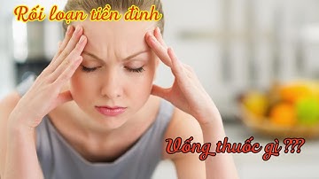 Bị rối loạn tiền đình uống thuốc gì? Cách điều trị dứt điểm tại nhà