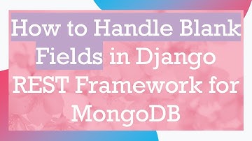 How to Handle Blank Fields in Django REST Framework for MongoDB