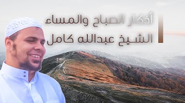 اذكار الصباح والمساء بصوت يريح قلبك جداااا | الشيخ عبدالله كامل