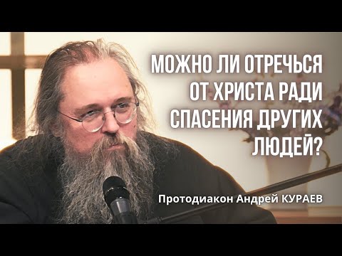 Протодиакон Андрей КУРАЕВ: можно ли отречься от Христа ради спасения других?