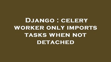 Django : celery worker only imports tasks when not detached
