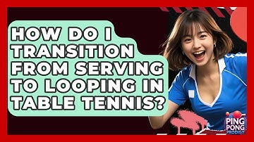 How Do I Transition From Serving To Looping In Table Tennis? - Ping Pong Prodigy