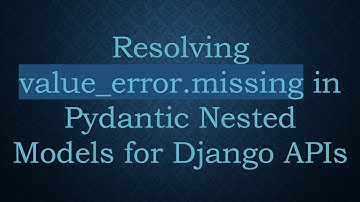 Resolving value_error.missing in Pydantic Nested Models for Django APIs