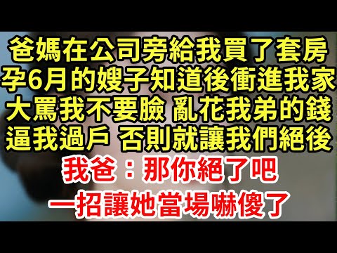 爸媽在公司旁給我買了套房，孕6月的嫂子知道後衝進我家，大罵我不要臉 亂花我弟的錢，逼我過戶 否則就讓我們絕後！我爸：那你絕了吧！一招讓她當場嚇傻了#王姐故事說#為人處世#養老#中年#情感故事#花開富貴