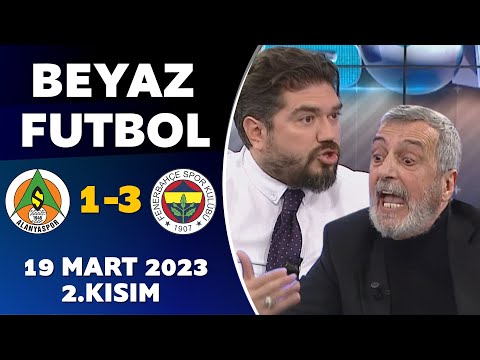 Beyaz Futbol 19 Mart 2023 2.Kısım / Alanyaspor 1-3 Fenerbahçe