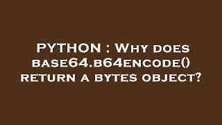 PYTHON : Why does base64.b64encode() return a bytes object