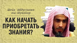 Как начать приобретать знания? Шейх ‘Абдуссалям аш-Шувайир