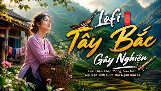 Lofi Tây Bắc Gây Nghiện   Giai Điệu Khèn Mông, Sáo Mèo Gọi Bạn Tình Giữa Đại Ngàn Bao La