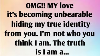 OMG!! MY LOVE IT'S BECOMING UNBEARABLE HIDING MY TRUE IDENTITY FROM YOU. I'M NOT WHO YOU THINK...