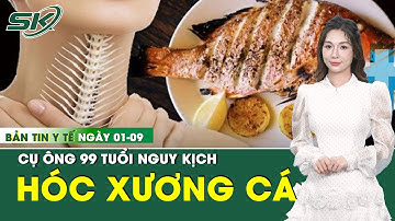 Bản Tin Y Tế 1/9: Hóc đoạn xương cá 4cm, cụ ông 99 tuổi nguy kịch  | SKĐS