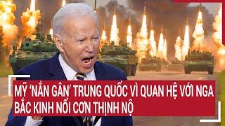 Tin thế giới: Mỹ ‘nắn gân’ Trung Quốc vì quan hệ với Nga, Bắc Kinh nổi cơn thịnh nộ