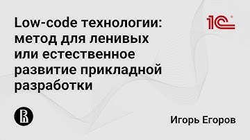 Low-code технологии: метод для ленивых или естественное развитие прикладной разработки (И. Егоров)
