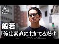 【密着】般若「俺は素直に生きてるだけ」/ my name is