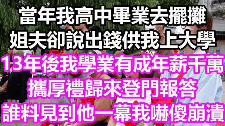 當年我高中畢業去擺攤，姐夫卻說出錢供我上大學，13年後我學業有成年薪千萬，攜厚禮歸來登門報答，誰料見到他一幕我嚇傻崩潰了#淺談人生#民間故事#為人處世#生活經驗#情感故事#花開富貴#深夜淺讀#幸福人生 - 天天要聞