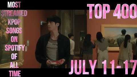 TOP 400 MOST STREAMED KPOP SONGS ON SPOTIFY OF ALL TIME (JULY 11-17)