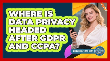 Where Is Data Privacy Headed After GDPR And CCPA? - Communications Jobs